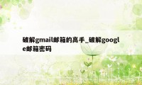 破解gmail邮箱的高手_破解google邮箱密码