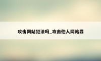 攻击网站犯法吗_攻击他人网站罪